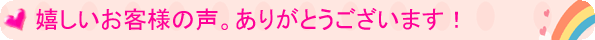 嬉しいお客様の声。ありがとうございます!