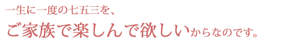 一生に一度の七五三をご家族で楽しんで欲しいからなのです。