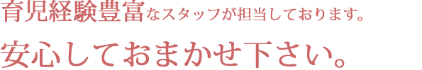 育児経験豊富なスタッフが担当しております。安心しておまかせ下さい
