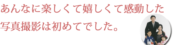 あんなに楽しくて嬉しくて感動した写真撮影は初めてでした。