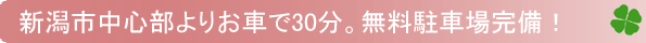 新潟市中心部よりお車で30分。無料駐車場完備